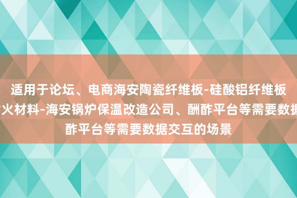 适用于论坛、电商海安陶瓷纤维板-硅酸铝纤维板-海安高温耐火材料-海安锅炉保温改造公司、酬酢平台等需要数据交互的场景